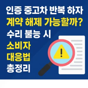 인증 중고차 반복 하자, 계약 해제 가능할까? 수리 불능 시 소비자 대응법 총정리
